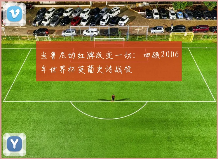 当鲁尼的红牌改变一切：回顾2006年世界杯英葡史诗战役