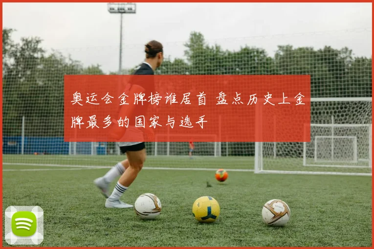 奥运会金牌榜谁居首 盘点历史上金牌最多的国家与选手