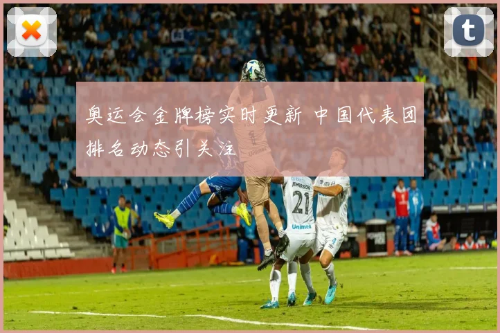 奥运会金牌榜实时更新 中国代表团排名动态引关注
