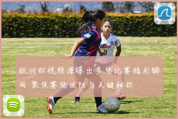 欧洲杯视频源曝出多场比赛精彩瞬间 聚焦赛场攻防与关键转折