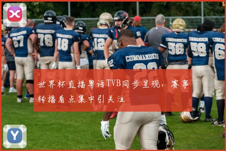 世界杯直播粤语TVB同步呈现，赛事转播看点集中引关注