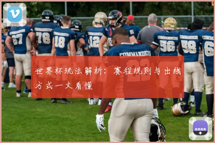世界杯玩法解析：赛程规则与出线方式一文看懂