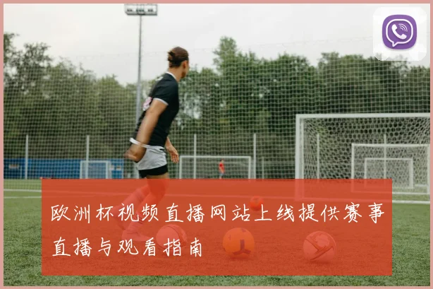欧洲杯视频直播网站上线提供赛事直播与观看指南