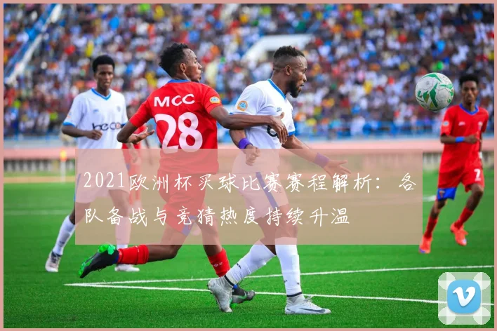 2021欧洲杯买球比赛赛程解析:各队备战与竞猜热度持续升温