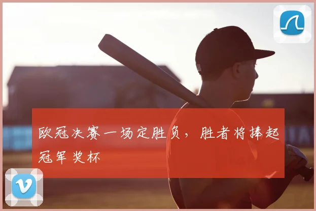 欧冠决赛一场定胜负，胜者将捧起冠军奖杯