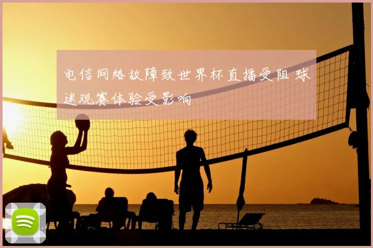 电信网络故障致世界杯直播受阻 球迷观赛体验受影响