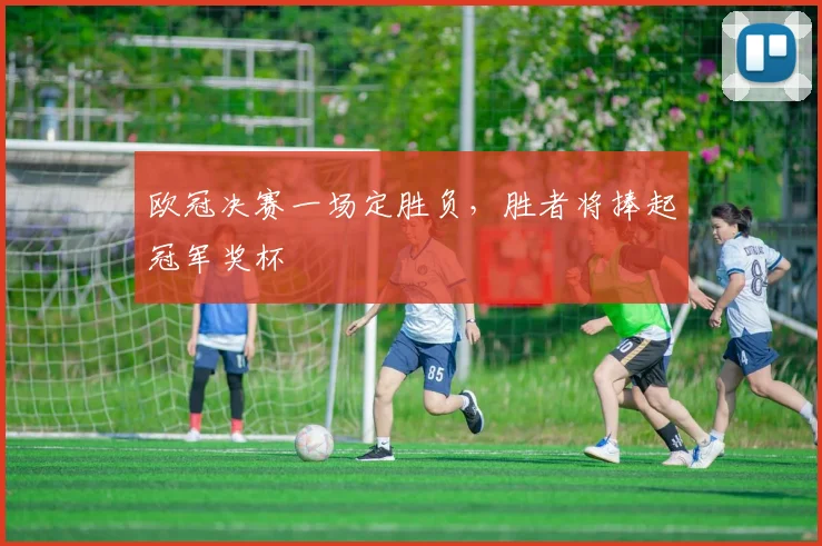 欧冠决赛一场定胜负,胜者将捧起冠军奖杯