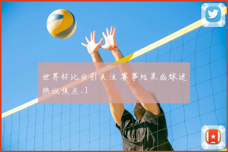 世界杯比分引关注 赛事结果成球迷热议焦点_1