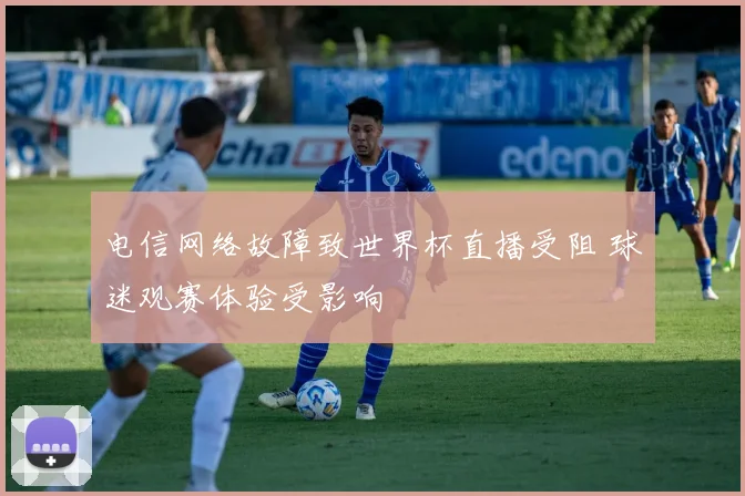 电信网络故障致世界杯直播受阻 球迷观赛体验受影响
