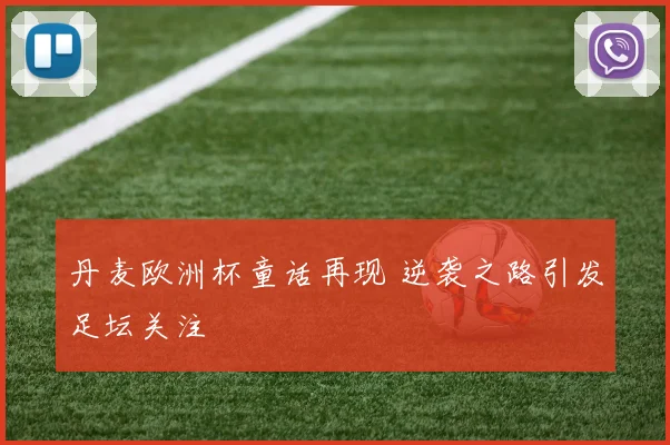 丹麦欧洲杯童话再现 逆袭之路引发足坛关注